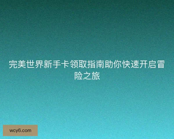 完美世界新手卡领取指南助你快速开启冒险之旅