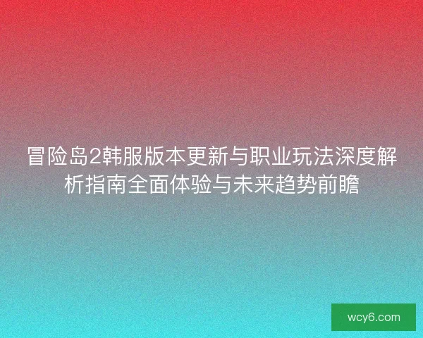 冒险岛2韩服版本更新与职业玩法深度解析指南全面体验与未来趋势前瞻