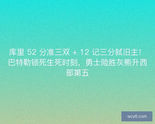 库里 52 分准三双 + 12 记三分弑旧主！巴特勒锁死生死时刻，勇士险胜灰熊升西部第五