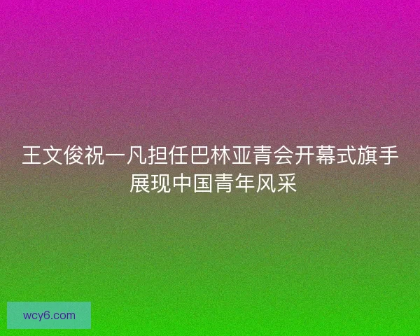王文俊祝一凡担任巴林亚青会开幕式旗手 展现中国青年风采