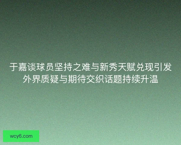 于嘉谈球员坚持之难与新秀天赋兑现引发外界质疑与期待交织话题持续升温
