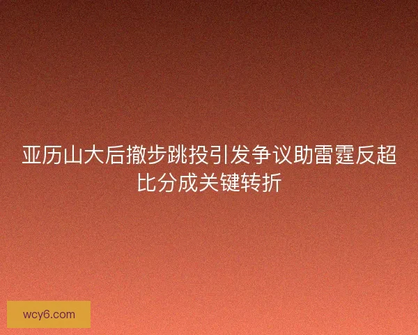 亚历山大后撤步跳投引发争议助雷霆反超比分成关键转折