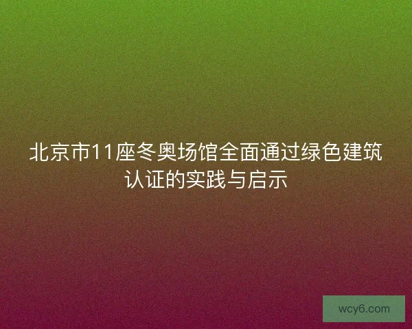 北京市11座冬奥场馆全面通过绿色建筑认证的实践与启示