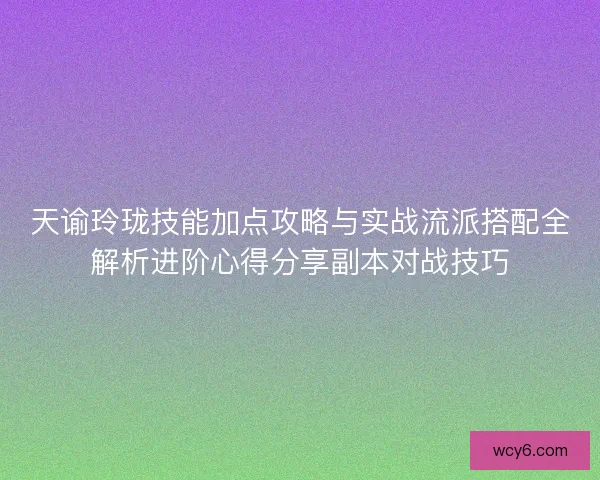 天谕玲珑技能加点攻略与实战流派搭配全解析进阶心得分享副本对战技巧