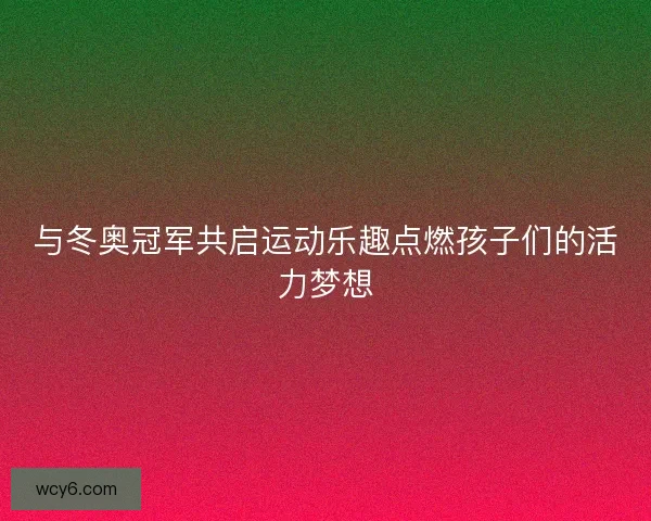与冬奥冠军共启运动乐趣点燃孩子们的活力梦想