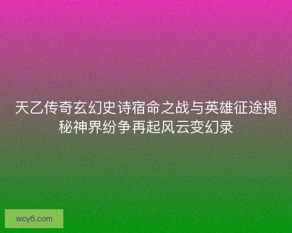 天乙传奇玄幻史诗宿命之战与英雄征途揭秘神界纷争再起风云变幻录