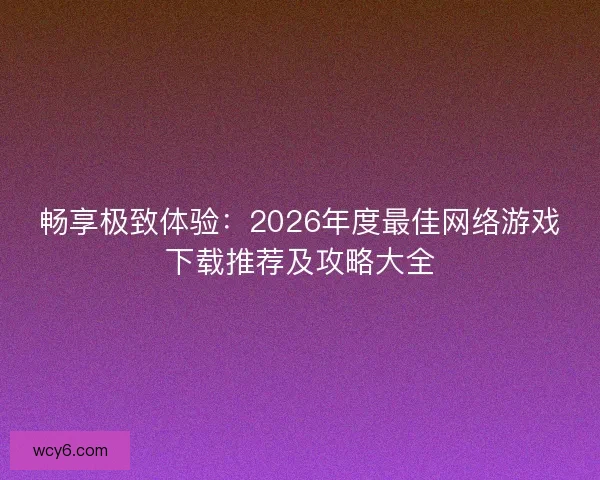 畅享极致体验：2026年度最佳网络游戏下载推荐及攻略大全