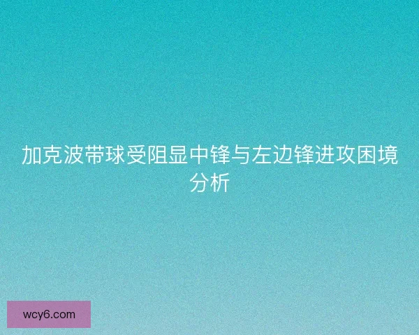加克波带球受阻显中锋与左边锋进攻困境分析