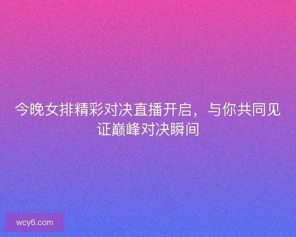 今晚女排精彩对决直播开启，与你共同见证巅峰对决瞬间