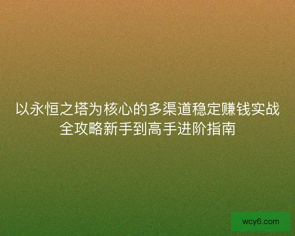 以永恒之塔为核心的多渠道稳定赚钱实战全攻略新手到高手进阶指南