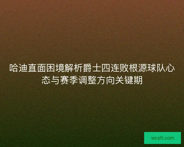 哈迪直面困境解析爵士四连败根源球队心态与赛季调整方向关键期