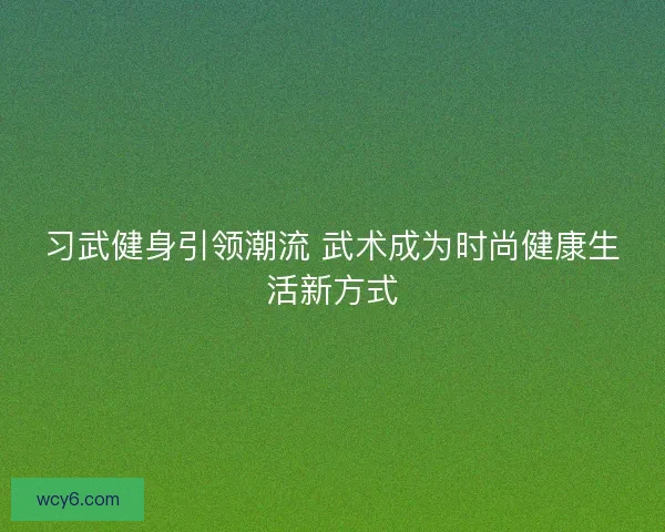 习武健身引领潮流 武术成为时尚健康生活新方式