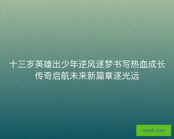 十三岁英雄出少年逆风逐梦书写热血成长传奇启航未来新篇章逐光远